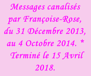 Messages canalisés  par Françoise-Rose,  du 31 Décembre 2013, au 4 Octobre 2014. *  Terminé le 15 Avril 2018.