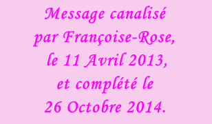 Message canalisé  par Françoise-Rose,  le 11 Avril 2013,  et complété le  26 Octobre 2014.