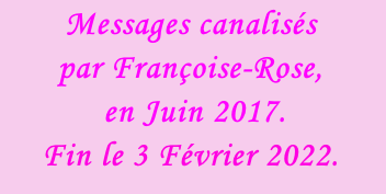 Messages canalisés  par Françoise-Rose,  en Juin 2017. Fin le 3 Février 2022.