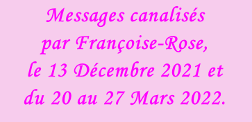 Messages canalisés  par Françoise-Rose,  le 13 Décembre 2021 et  du 20 au 27 Mars 2022.