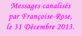 Messages canalisés  par Françoise-Rose,  le 31 Décembre 2013.