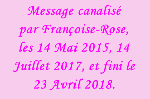 Message canalisé  par Françoise-Rose,  les 14 Mai 2015, 14 Juillet 2017, et fini le 23 Avril 2018.