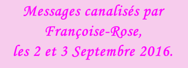 Messages canalisés par Françoise-Rose,  les 2 et 3 Septembre 2016.