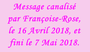 Message canalisé  par Françoise-Rose,  le 16 Avril 2018, et fini le 7 Mai 2018.