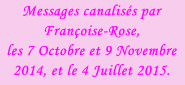 Messages canalisés par Françoise-Rose,  les 7 Octobre et 9 Novembre 2014, et le 4 Juillet 2015.