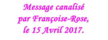 Message canalisé  par Françoise-Rose,  le 15 Avril 2017.