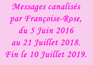 Messages canalisés  par Françoise-Rose,  du 5 Juin 2016  au 21 Juillet 2018. Fin le 10 Juillet 2019.