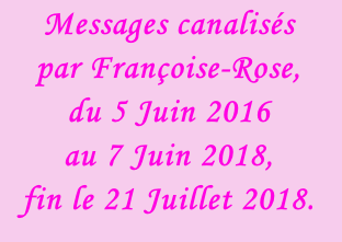 Messages canalisés  par Françoise-Rose,  du 5 Juin 2016  au 7 Juin 2018, fin le 21 Juillet 2018.