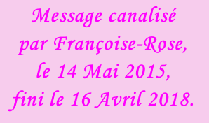 Message canalisé  par Françoise-Rose,  le 14 Mai 2015,  fini le 16 Avril 2018.