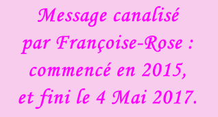 Message canalisé  par Françoise-Rose :  commencé en 2015,  et fini le 4 Mai 2017.