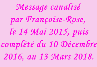 Message canalisé  par Françoise-Rose,  le 14 Mai 2015, puis complété du 10 Décembre 2016, au 13 Mars 2018.