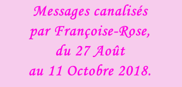 Messages canalisés par Françoise-Rose,  du 27 Août  au 11 Octobre 2018.