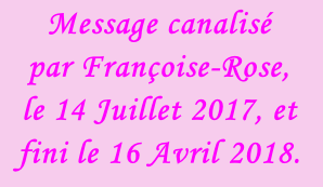 Message canalisé  par Françoise-Rose,  le 14 Juillet 2017, et fini le 16 Avril 2018.