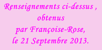 Renseignements ci-dessus , obtenus  par Françoise-Rose,  le 21 Septembre 2013.