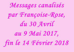 Messages canalisés  par Françoise-Rose,  du 30 Avril  au 9 Mai 2017, fin le 14 Février 2018