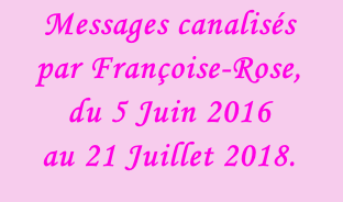 Messages canalisés  par Françoise-Rose,  du 5 Juin 2016  au 21 Juillet 2018.