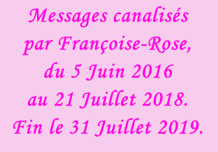 Messages canalisés  par Françoise-Rose,  du 5 Juin 2016  au 21 Juillet 2018. Fin le 31 Juillet 2019.