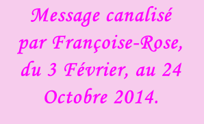 Message canalisé  par Françoise-Rose,  du 3 Février, au 24 Octobre 2014.