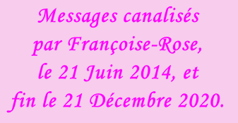 Messages canalisés  par Françoise-Rose,  le 21 Juin 2014, et fin le 21 Décembre 2020.