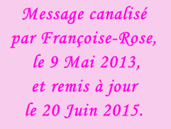 Message canalisé  par Françoise-Rose,  le 9 Mai 2013,  et remis à jour  le 20 Juin 2015.