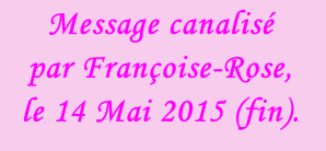 Message canalisé  par Françoise-Rose,  le 14 Mai 2015 (fin).