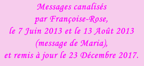 Messages canalisés  par Françoise-Rose,  le 7 Juin 2013 et le 13 Août 2013 (message de Maria),  et remis à jour le 23 Décembre 2017.